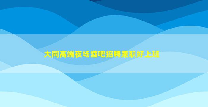 大同高端夜场酒吧招聘兼职好上班